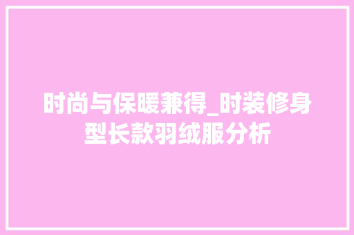 时尚与保暖兼得_时装修身型长款羽绒服分析(长款羽绒服搭配讲解)