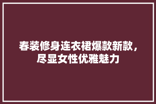 春装修身连衣裙爆款新款，尽显女性优雅魅力 春装修身连衣裙爆款新款，尽显女性优雅魅力 MI家设计百科