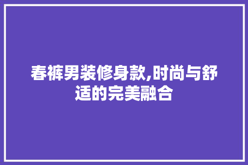 春裤男装修身款,时尚与舒适的完美融合 春裤男装修身款,时尚与舒适的完美融合 MI家设计百科