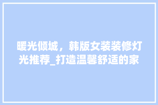 暖光倾城，韩版女装装修灯光推荐_打造温馨舒适的家居空间 暖光倾城，韩版女装装修灯光推荐_打造温馨舒适的家居空间 MI家装修经验