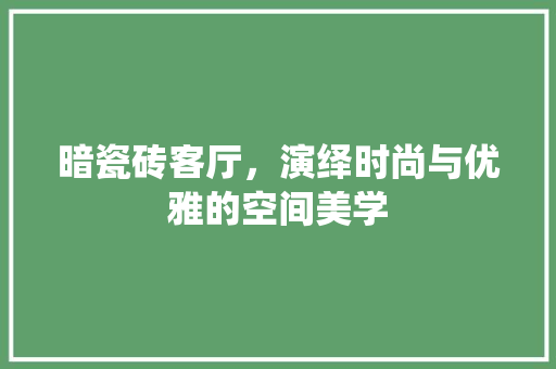 暗瓷砖客厅，演绎时尚与优雅的空间美学 暗瓷砖客厅，演绎时尚与优雅的空间美学 MI家设计指南