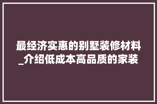 最经济实惠的别墅装修材料_介绍低成本高品质的家装方法 MI家设计指南 最经济实惠的别墅装修材料_介绍低成本高品质的家装方法 最经济实惠的别墅装修材料_介绍低成本高品质的家装方法 MI家设计指南