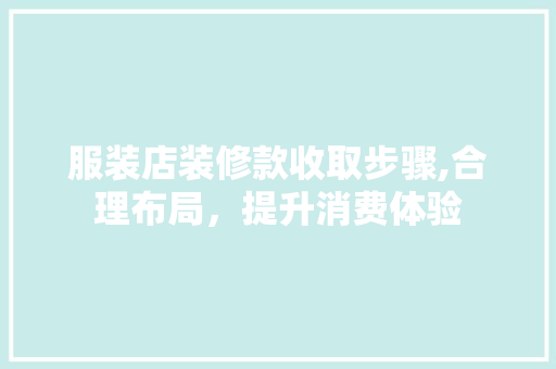 服装店装修款收取步骤,合理布局，提升消费体验 服装店装修款收取步骤,合理布局，提升消费体验 MI家设计百科