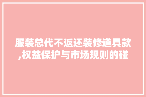 服装总代不返还装修道具款,权益保护与市场规则的碰撞 服装总代不返还装修道具款,权益保护与市场规则的碰撞 MI家公司推荐