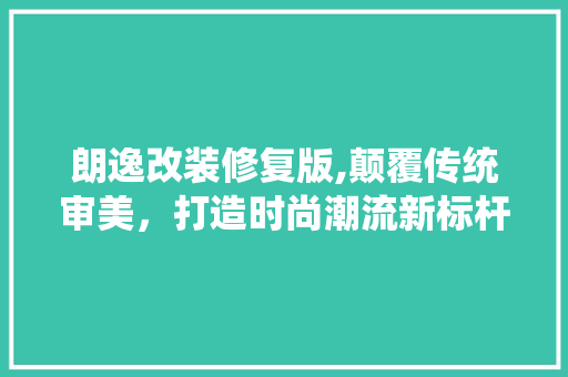 朗逸改装修复版,颠覆传统审美，打造时尚潮流新标杆 朗逸改装修复版,颠覆传统审美，打造时尚潮流新标杆 MI家装修经验