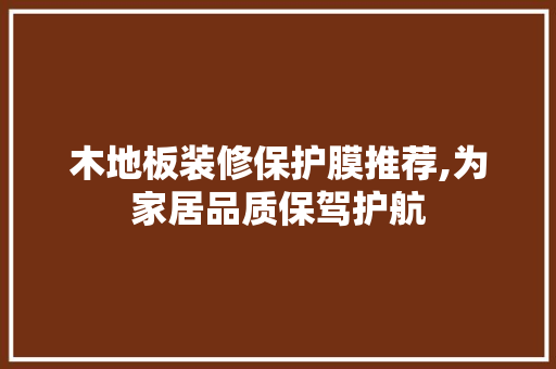 木地板装修保护膜推荐,为家居品质保驾护航(木地板专用保护膜)