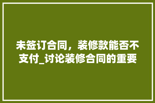 未签订合同，装修款能否不支付_讨论装修合同的重要性及维权途径 未签订合同，装修款能否不支付_讨论装修合同的重要性及维权途径 MI家装修攻略