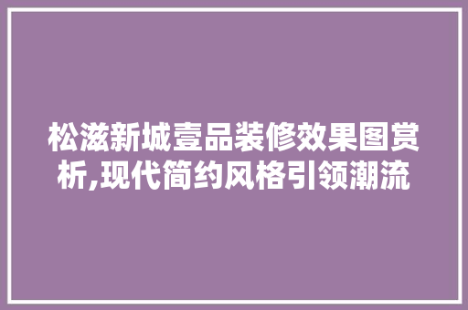 松滋新城壹品装修效果图赏析,现代简约风格引领潮流(松滋新城壹品户型)