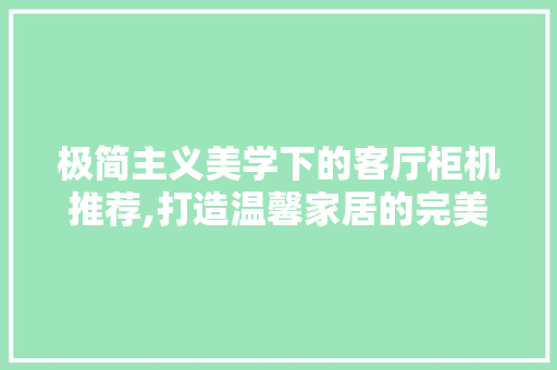 极简主义美学下的客厅柜机推荐,打造温馨家居的完美伴侣 极简主义美学下的客厅柜机推荐,打造温馨家居的完美伴侣 MI家设计指南