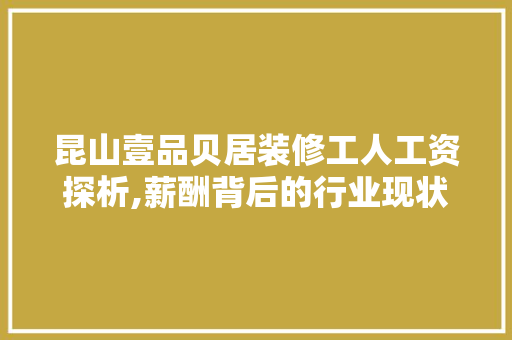 昆山壹品贝居装修工人工资探析,薪酬背后的行业现状与思考 昆山壹品贝居装修工人工资探析,薪酬背后的行业现状与思考 MI家设计百科