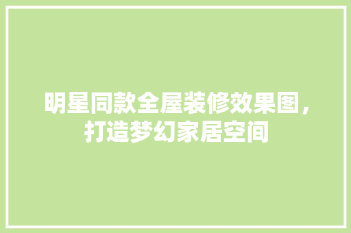 明星同款全屋装修效果图，打造梦幻家居空间 明星同款全屋装修效果图，打造梦幻家居空间 MI家装修攻略