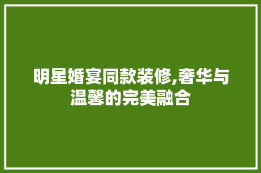 明星婚宴同款装修,奢华与温馨的完美融合 明星婚宴同款装修,奢华与温馨的完美融合 MI家装修攻略