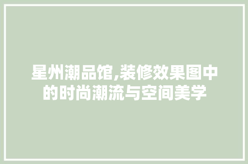 星州潮品馆,装修效果图中的时尚潮流与空间美学 星州潮品馆,装修效果图中的时尚潮流与空间美学 MI家公司推荐