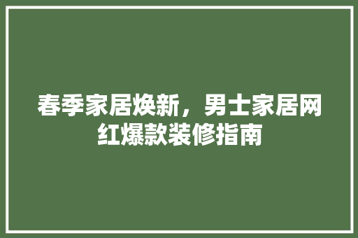 春季家居焕新，男士家居网红爆款装修指南 春季家居焕新，男士家居网红爆款装修指南 MI家装修经验