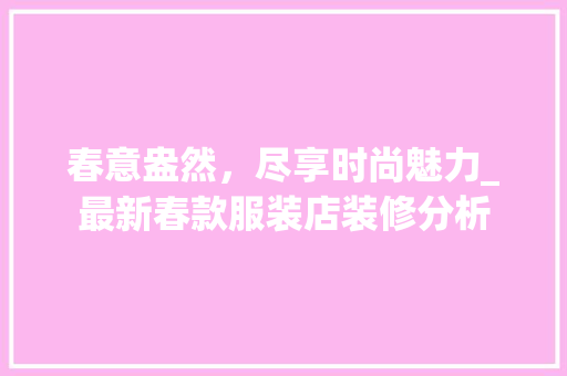 春意盎然,尽享时尚魅力_最新春款服装店装修分析 MI家设计百科 春意盎然,尽享时尚魅力_最新春款服装店装修分析 春意盎然,尽享时尚魅力_最新春款服装店装修分析 MI家设计百科