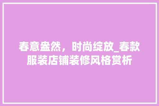 春意盎然，时尚绽放_春款服装店铺装修风格赏析(服装店铺装修设计 风格)