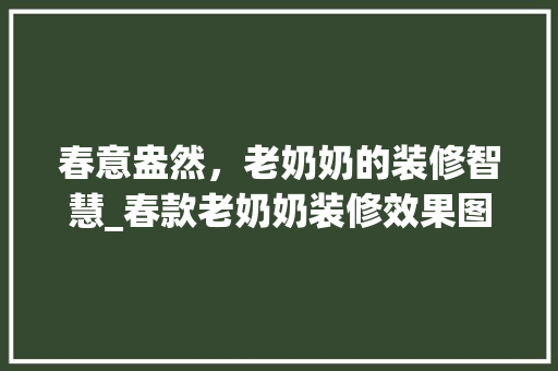 春意盎然，老奶奶的装修智慧_春款老奶奶装修效果图大盘点 春意盎然，老奶奶的装修智慧_春款老奶奶装修效果图大盘点 MI家设计指南