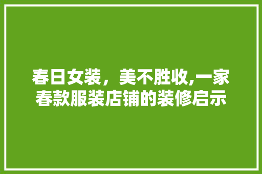 春日女装，美不胜收,一家春款服装店铺的装修启示 春日女装，美不胜收,一家春款服装店铺的装修启示 MI家设计百科