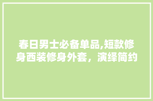 春日男士必备单品,短款修身西装修身外套，演绎简约而不失格调的时尚