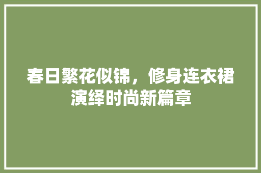 春日繁花似锦，修身连衣裙演绎时尚新篇章 春日繁花似锦，修身连衣裙演绎时尚新篇章 MI家设计指南