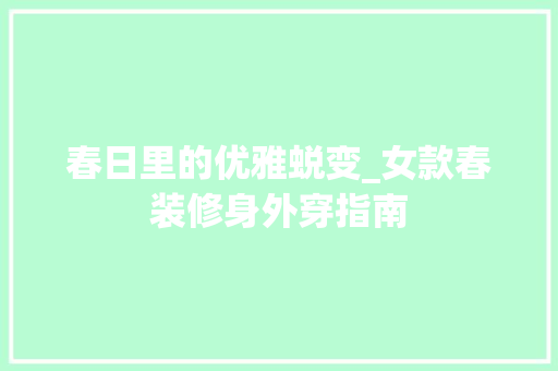 春日里的优雅蜕变_女款春装修身外穿指南 春日里的优雅蜕变_女款春装修身外穿指南 MI家装修攻略