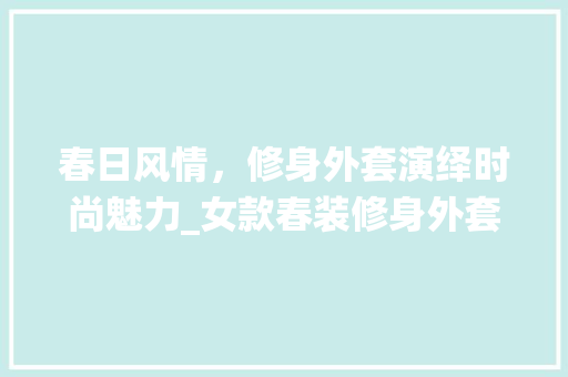 春日风情，修身外套演绎时尚魅力_女款春装修身外套搭配指南 春日风情，修身外套演绎时尚魅力_女款春装修身外套搭配指南 MI家设计百科