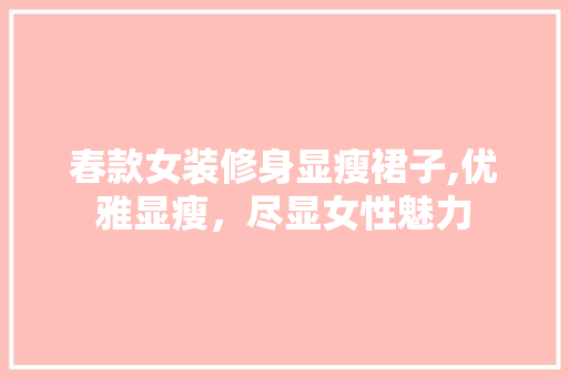 春款女装修身显瘦裙子,优雅显瘦，尽显女性魅力 春款女装修身显瘦裙子,优雅显瘦，尽显女性魅力 MI家设计指南