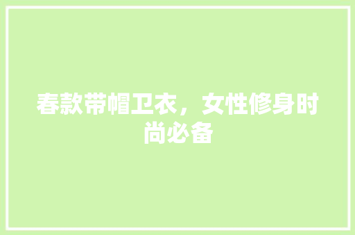 春款带帽卫衣，女性修身时尚必备 春款带帽卫衣，女性修身时尚必备 MI家装修攻略