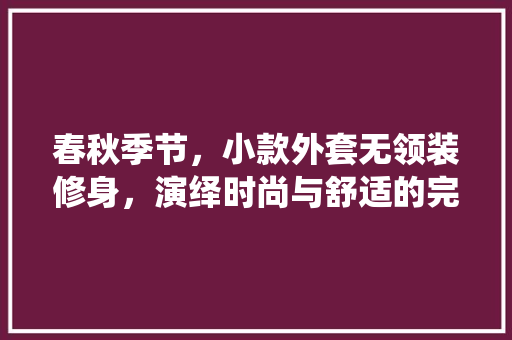 春秋季节，小款外套无领装修身，演绎时尚与舒适的完美结合 春秋季节，小款外套无领装修身，演绎时尚与舒适的完美结合 MI家公司推荐