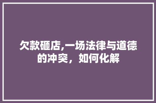 欠款砸店,一场法律与道德的冲突，如何化解 欠款砸店,一场法律与道德的冲突，如何化解 MI家设计指南