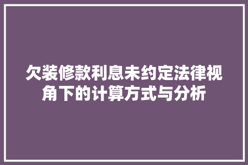 欠装修款利息未约定法律视角下的计算方式与分析(装修欠款利息的法律依据)