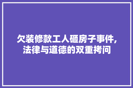 欠装修款工人砸房子事件,法律与道德的双重拷问 欠装修款工人砸房子事件,法律与道德的双重拷问 MI家公司推荐