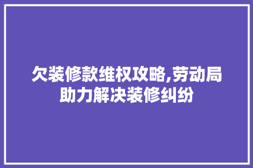 欠装修款维权攻略,劳动局助力解决装修纠纷(拖欠装修款怎么起诉)