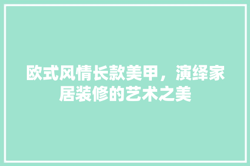欧式风情长款美甲，演绎家居装修的艺术之美(欧式风格美甲)