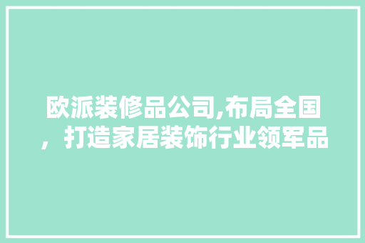 欧派装修品公司,布局全国，打造家居装饰行业领军品牌 欧派装修品公司,布局全国，打造家居装饰行业领军品牌 MI家公司推荐