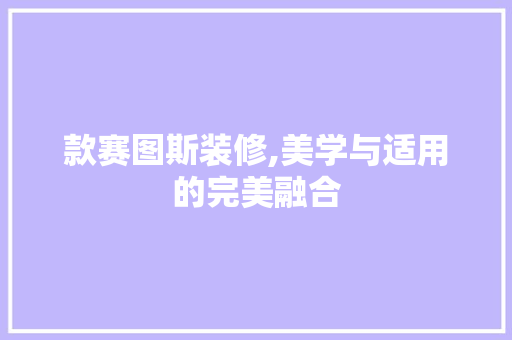 款赛图斯装修,美学与适用的完美融合 MI家设计百科 款赛图斯装修,美学与适用的完美融合 款赛图斯装修,美学与适用的完美融合 MI家设计百科