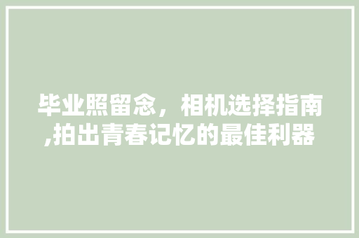 毕业照留念，相机选择指南,拍出青春记忆的最佳利器 毕业照留念，相机选择指南,拍出青春记忆的最佳利器 MI家公司推荐