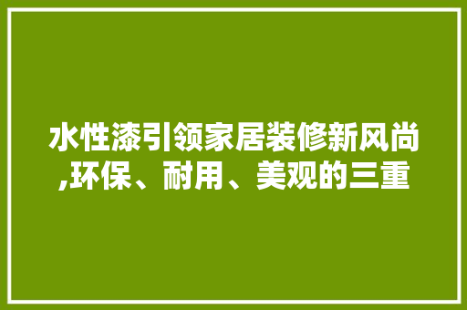 水性漆引领家居装修新风尚,环保、耐用、美观的三重选择(水性漆到底好不好)