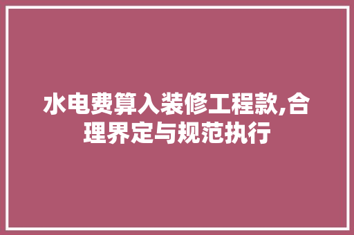 水电费算入装修工程款,合理界定与规范执行 水电费算入装修工程款,合理界定与规范执行 MI家设计指南