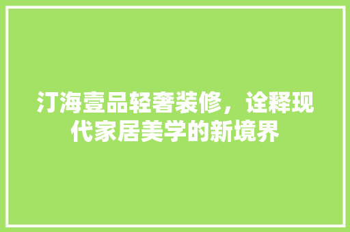 汀海壹品轻奢装修，诠释现代家居美学的新境界 汀海壹品轻奢装修，诠释现代家居美学的新境界 MI家设计百科
