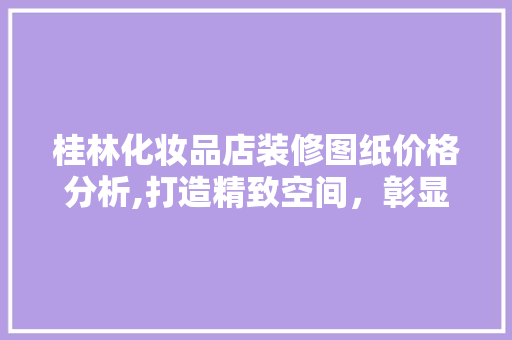 桂林化妆品店装修图纸价格分析,打造精致空间，彰显品牌魅力 桂林化妆品店装修图纸价格分析,打造精致空间，彰显品牌魅力 MI家设计指南