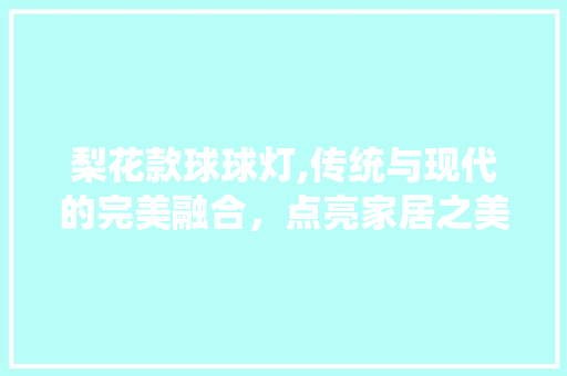 梨花款球球灯,传统与现代的完美融合，点亮家居之美 梨花款球球灯,传统与现代的完美融合，点亮家居之美 MI家装修经验