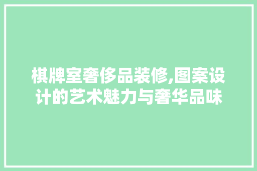 棋牌室奢侈品装修,图案设计的艺术魅力与奢华品味 棋牌室奢侈品装修,图案设计的艺术魅力与奢华品味 MI家设计百科
