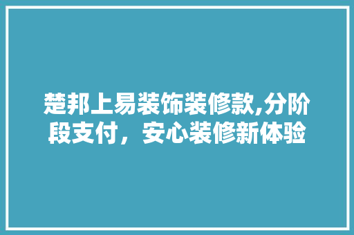 楚邦上易装饰装修款,分阶段支付，安心装修新体验(楚邦上易装饰官网)