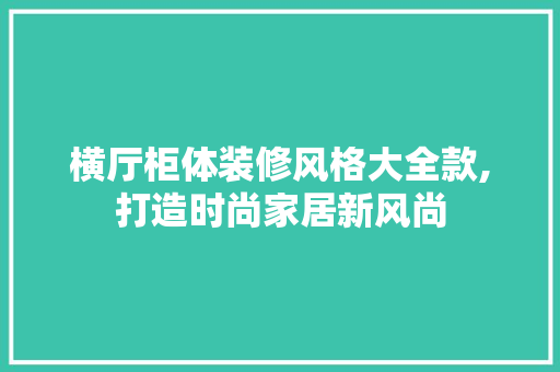 横厅柜体装修风格大全款,打造时尚家居新风尚 横厅柜体装修风格大全款,打造时尚家居新风尚 MI家设计指南