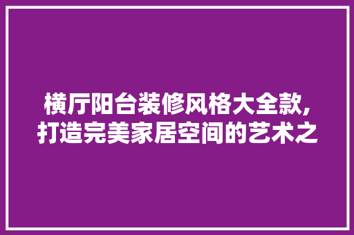 横厅阳台装修风格大全款,打造完美家居空间的艺术之旅 横厅阳台装修风格大全款,打造完美家居空间的艺术之旅 MI家设计百科