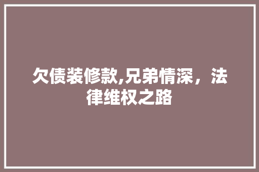 欠债装修款,兄弟情深，法律维权之路 欠债装修款,兄弟情深，法律维权之路 MI家设计百科