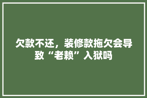 欠款不还，装修款拖欠会导致“老赖”入狱吗 欠款不还，装修款拖欠会导致“老赖”入狱吗 MI家公司推荐