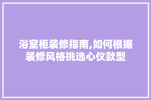 浴室柜装修指南,如何根据装修风格挑选心仪款型(浴室柜 装修)