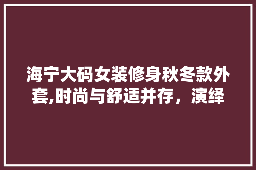 海宁大码女装修身秋冬款外套,时尚与舒适并存，演绎独特风采(海宁大衣时尚)